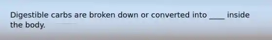 Digestible carbs are broken down or converted into ____ inside the body.