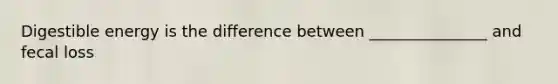 Digestible energy is the difference between _______________ and fecal loss