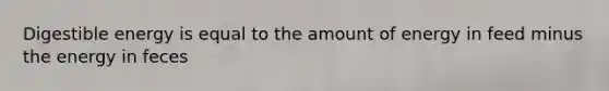 Digestible energy is equal to the amount of energy in feed minus the energy in feces
