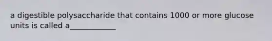 a digestible polysaccharide that contains 1000 or more glucose units is called a____________