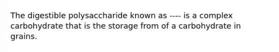 The digestible polysaccharide known as ---- is a complex carbohydrate that is the storage from of a carbohydrate in grains.