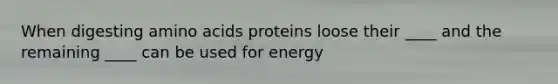 When digesting amino acids proteins loose their ____ and the remaining ____ can be used for energy