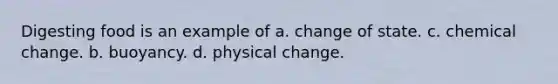 Digesting food is an example of a. change of state. c. chemical change. b. buoyancy. d. physical change.