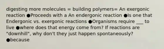 digesting more molecules = building polymers= An exergonic reaction ●Proceeds with a An endergonic reaction ●Is one that Endergonic vs. exergonic reactions ●Organisms require ___ to live ●where does that energy come from? If reactions are "downhill", why don't they just happen spontaneously? ●because