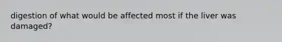 digestion of what would be affected most if the liver was damaged?