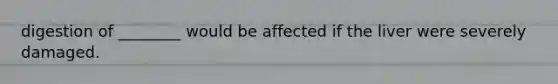 digestion of ________ would be affected if the liver were severely damaged.