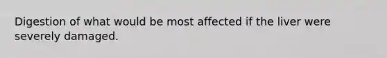 Digestion of what would be most affected if the liver were severely damaged.