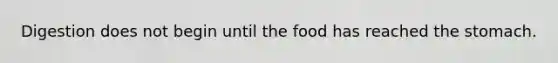 Digestion does not begin until the food has reached the stomach.