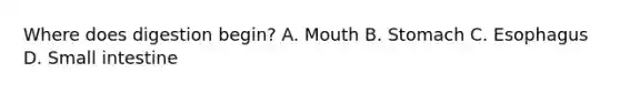 Where does digestion begin? A. Mouth B. Stomach C. Esophagus D. Small intestine