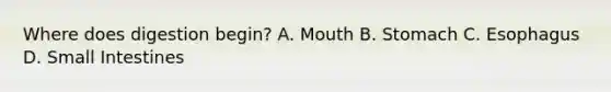 Where does digestion begin? A. Mouth B. Stomach C. Esophagus D. Small Intestines
