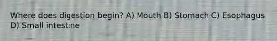 Where does digestion begin? A) Mouth B) Stomach C) Esophagus D) Small intestine