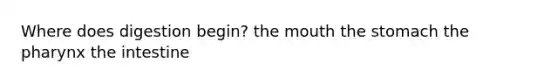 Where does digestion begin? the mouth the stomach the pharynx the intestine