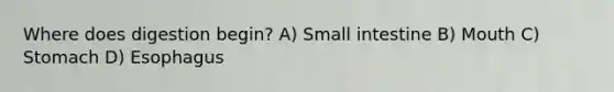 Where does digestion begin? A) Small intestine B) Mouth C) Stomach D) Esophagus