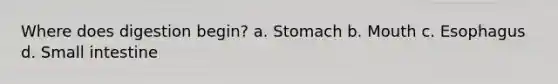 Where does digestion begin? a. Stomach b. Mouth c. Esophagus d. Small intestine