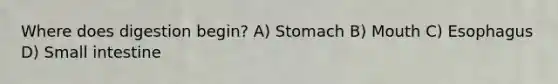 Where does digestion begin? A) Stomach B) Mouth C) Esophagus D) Small intestine