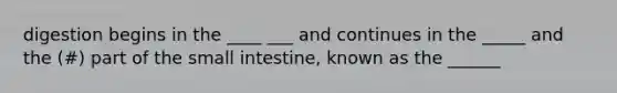 digestion begins in the ____ ___ and continues in the _____ and the (#) part of the small intestine, known as the ______