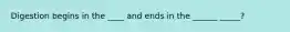Digestion begins in the ____ and ends in the ______ _____?