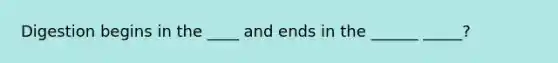 Digestion begins in the ____ and ends in the ______ _____?