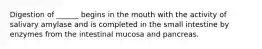 Digestion of ______ begins in the mouth with the activity of salivary amylase and is completed in the small intestine by enzymes from the intestinal mucosa and pancreas.