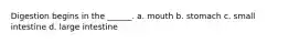 Digestion begins in the ______. a. mouth b. stomach c. small intestine d. large intestine