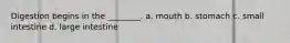 Digestion begins in the ________. a. mouth b. stomach c. small intestine d. large intestine
