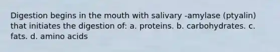 Digestion begins in the mouth with salivary -amylase (ptyalin) that initiates the digestion of: a. proteins. b. carbohydrates. c. fats. d. amino acids