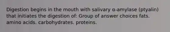 Digestion begins in the mouth with salivary α-amylase (ptyalin) that initiates the digestion of: Group of answer choices fats. amino acids. carbohydrates. proteins.