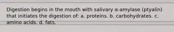 Digestion begins in the mouth with salivary α-amylase (ptyalin) that initiates the digestion of: a. proteins. b. carbohydrates. c. amino acids. d. fats.