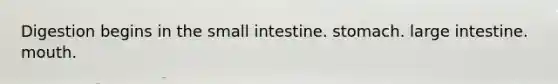 Digestion begins in the small intestine. stomach. large intestine. mouth.