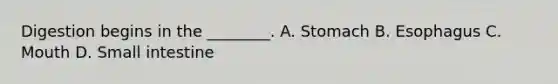 Digestion begins in the ________. A. Stomach B. Esophagus C. Mouth D. Small intestine