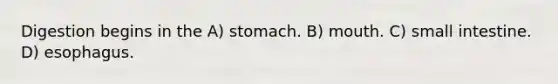 Digestion begins in the A) stomach. B) mouth. C) small intestine. D) esophagus.