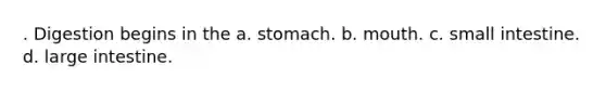 . Digestion begins in the a. stomach. b. mouth. c. small intestine. d. large intestine.