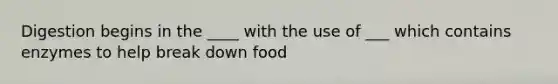 Digestion begins in the ____ with the use of ___ which contains enzymes to help break down food