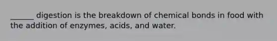 ______ digestion is the breakdown of chemical bonds in food with the addition of enzymes, acids, and water.