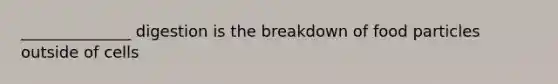 ______________ digestion is the breakdown of food particles outside of cells