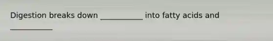 Digestion breaks down ___________ into fatty acids and ___________