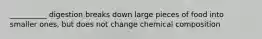 __________ digestion breaks down large pieces of food into smaller ones, but does not change chemical composition