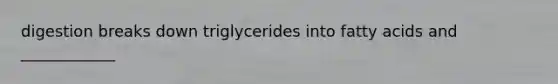 digestion breaks down triglycerides into fatty acids and ____________