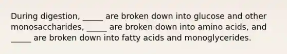 During digestion, _____ are broken down into glucose and other monosaccharides, _____ are broken down into amino acids, and _____ are broken down into fatty acids and monoglycerides.