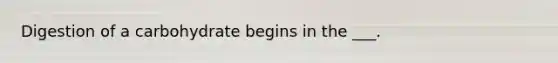 Digestion of a carbohydrate begins in the ___.