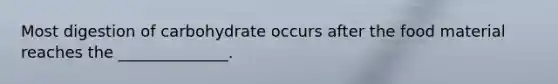 Most digestion of carbohydrate occurs after the food material reaches the ______________.