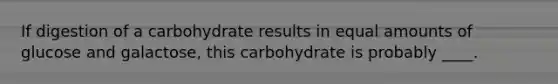 If digestion of a carbohydrate results in equal amounts of glucose and galactose, this carbohydrate is probably ____.