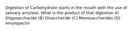 Digestion of Carbohydrate starts in the mouth with the use of salivary amylase. What is the product of that digestion A) Oligosaccharide (B) Disaccharide (C) Monosaccharides (D) Amylopectin