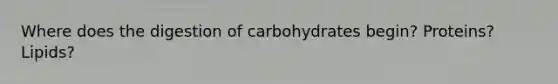 Where does the digestion of carbohydrates begin? Proteins? Lipids?