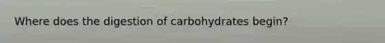 Where does the digestion of carbohydrates begin?