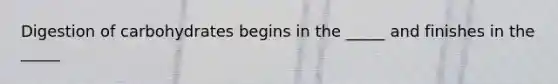 Digestion of carbohydrates begins in the _____ and finishes in the _____
