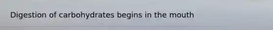 Digestion of carbohydrates begins in the mouth