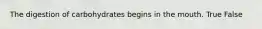 The digestion of carbohydrates begins in the mouth. True False