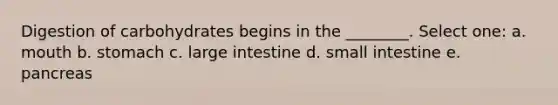 Digestion of carbohydrates begins in the ________. Select one: a. mouth b. stomach c. <a href='https://www.questionai.com/knowledge/kGQjby07OK-large-intestine' class='anchor-knowledge'>large intestine</a> d. small intestine e. pancreas