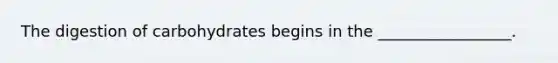 The digestion of carbohydrates begins in the _________________.